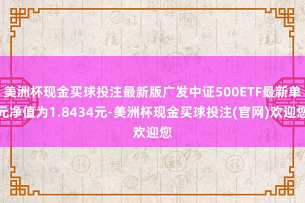 美洲杯现金买球投注最新版广发中证500ETF最新单元净值为1.8434元-美洲杯现金买球投注(官网)欢迎您