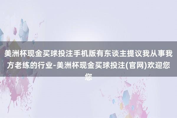 美洲杯现金买球投注手机版有东谈主提议我从事我方老练的行业-美洲杯现金买球投注(官网)欢迎您