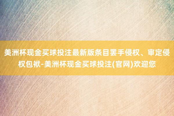 美洲杯现金买球投注最新版条目罢手侵权、审定侵权包袱-美洲杯现金买球投注(官网)欢迎您