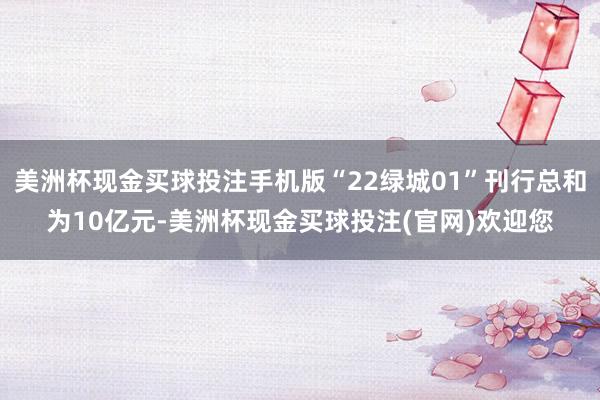 美洲杯现金买球投注手机版“22绿城01”刊行总和为10亿元-美洲杯现金买球投注(官网)欢迎您