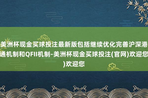 美洲杯现金买球投注最新版包括继续优化完善沪深港通机制和QFII机制-美洲杯现金买球投注(官网)欢迎您