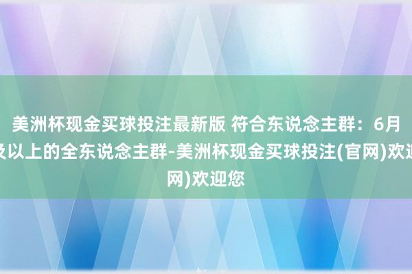 美洲杯现金买球投注最新版 符合东说念主群：6月龄及以上的全东说念主群-美洲杯现金买球投注(官网)欢迎您