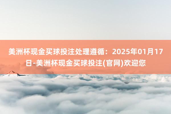 美洲杯现金买球投注处理遵循：2025年01月17日-美洲杯现金买球投注(官网)欢迎您