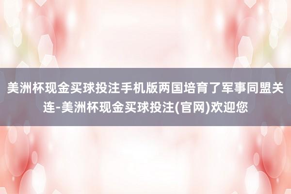 美洲杯现金买球投注手机版两国培育了军事同盟关连-美洲杯现金买球投注(官网)欢迎您