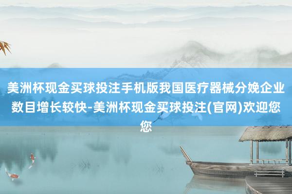 美洲杯现金买球投注手机版我国医疗器械分娩企业数目增长较快-美洲杯现金买球投注(官网)欢迎您
