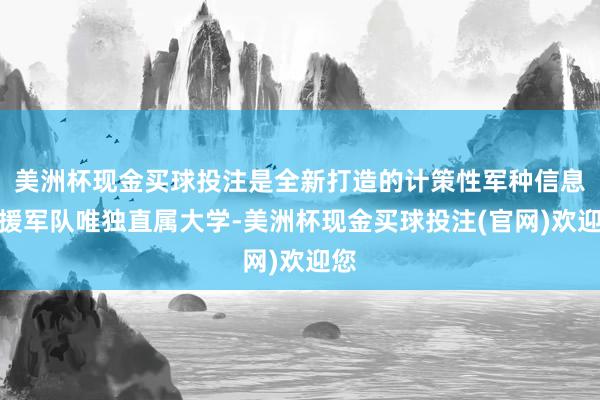 美洲杯现金买球投注是全新打造的计策性军种信息支援军队唯独直属大学-美洲杯现金买球投注(官网)欢迎您