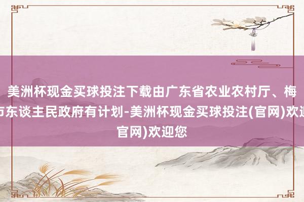 美洲杯现金买球投注下载由广东省农业农村厅、梅州市东谈主民政府有计划-美洲杯现金买球投注(官网)欢迎您