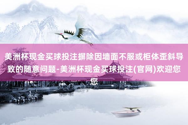 美洲杯现金买球投注摒除因墙面不服或柜体歪斜导致的随意问题-美洲杯现金买球投注(官网)欢迎您