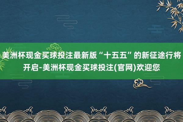 美洲杯现金买球投注最新版“十五五”的新征途行将开启-美洲杯现金买球投注(官网)欢迎您