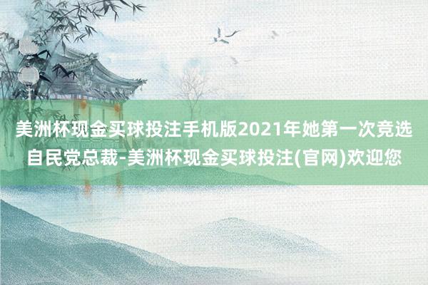美洲杯现金买球投注手机版2021年她第一次竞选自民党总裁-美洲杯现金买球投注(官网)欢迎您