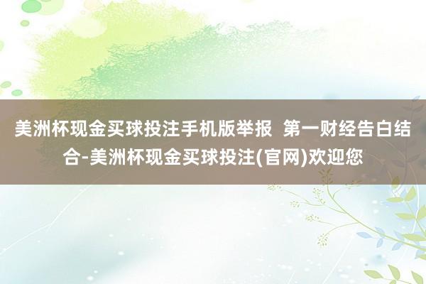 美洲杯现金买球投注手机版举报  第一财经告白结合-美洲杯现金买球投注(官网)欢迎您