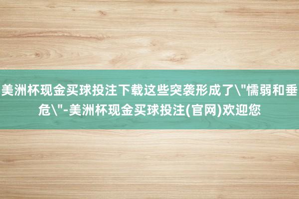美洲杯现金买球投注下载这些突袭形成了＂懦弱和垂危＂-美洲杯现金买球投注(官网)欢迎您