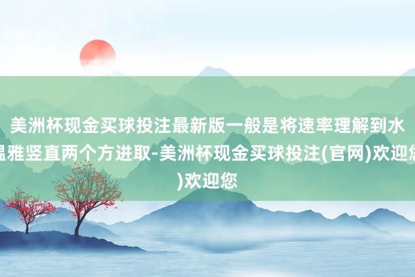 美洲杯现金买球投注最新版一般是将速率理解到水温雅竖直两个方进取-美洲杯现金买球投注(官网)欢迎您