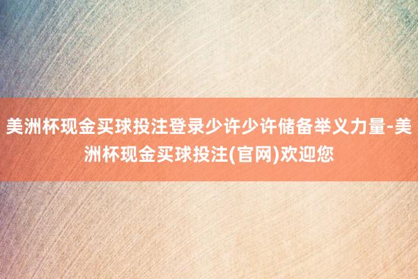 美洲杯现金买球投注登录少许少许储备举义力量-美洲杯现金买球投注(官网)欢迎您
