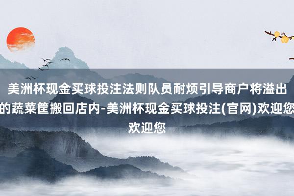 美洲杯现金买球投注法则队员耐烦引导商户将溢出的蔬菜筐搬回店内-美洲杯现金买球投注(官网)欢迎您