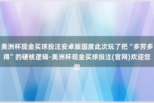 美洲杯现金买球投注安卓版国度此次玩了把“多劳多得”的硬核逻辑-美洲杯现金买球投注(官网)欢迎您